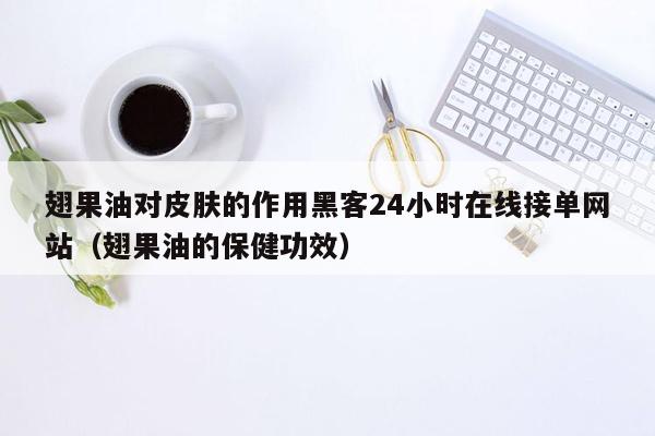 翅果油对皮肤的作用黑客24小时在线接单网站（翅果油的保健功效）