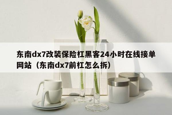 东南dx7改装保险杠黑客24小时在线接单网站（东南dx7前杠怎么拆）