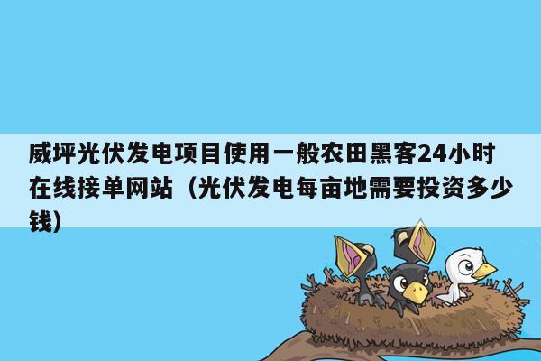 威坪光伏发电项目使用一般农田黑客24小时在线接单网站（光伏发电每亩地需要投资多少钱）