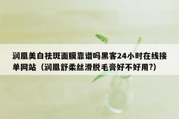 润凰美白祛斑面膜靠谱吗黑客24小时在线接单网站（润凰舒柔丝滑脱毛膏好不好用?）