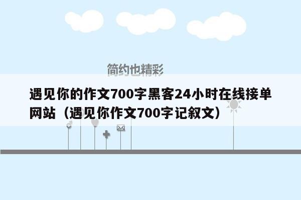 遇见你的作文700字黑客24小时在线接单网站（遇见你作文700字记叙文）