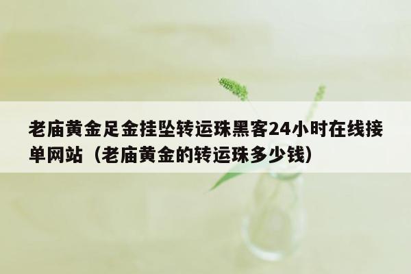 老庙黄金足金挂坠转运珠黑客24小时在线接单网站（老庙黄金的转运珠多少钱）