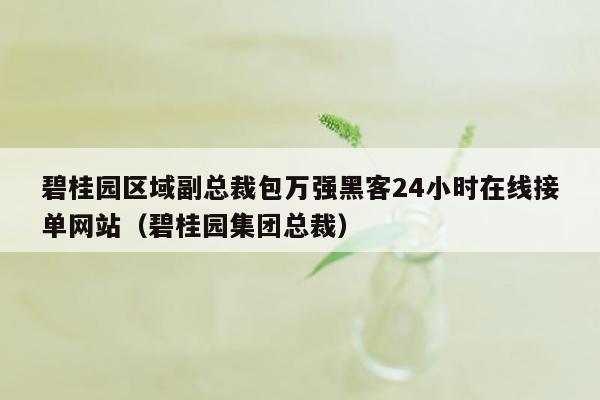 碧桂园区域副总裁包万强黑客24小时在线接单网站（碧桂园集团总裁）