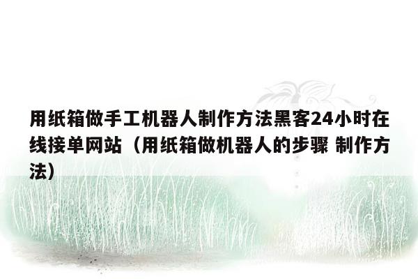 用纸箱做手工机器人制作方法黑客24小时在线接单网站（用纸箱做机器人的步骤 制作方法）