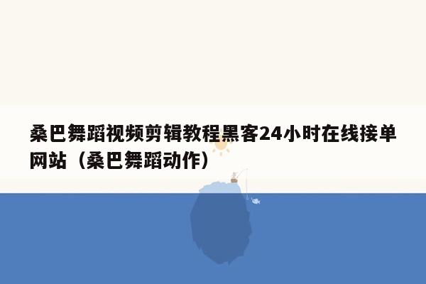 桑巴舞蹈视频剪辑教程黑客24小时在线接单网站（桑巴舞蹈动作）