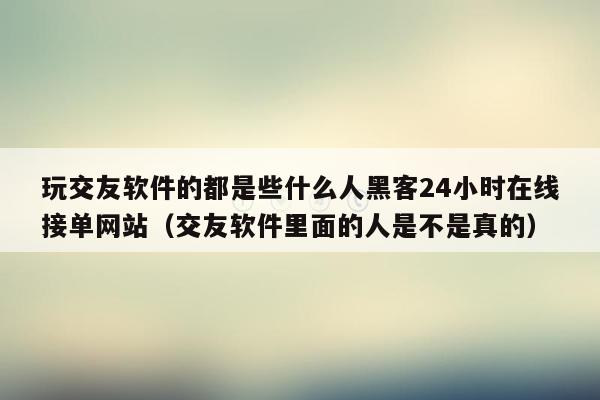 玩交友软件的都是些什么人黑客24小时在线接单网站（交友软件里面的人是不是真的）