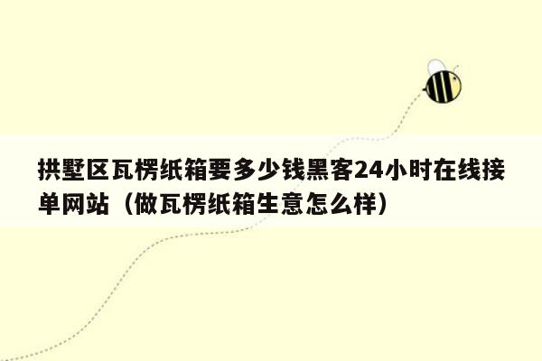 拱墅区瓦楞纸箱要多少钱黑客24小时在线接单网站（做瓦楞纸箱生意怎么样）