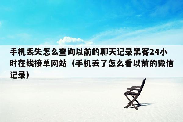 手机丢失怎么查询以前的聊天记录黑客24小时在线接单网站（手机丢了怎么看以前的微信记录）