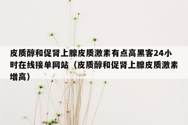 皮质醇和促肾上腺皮质激素有点高黑客24小时在线接单网站（皮质醇和促肾上腺皮质激素增高）