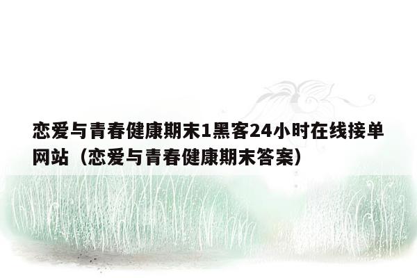 恋爱与青春健康期末1黑客24小时在线接单网站（恋爱与青春健康期末答案）