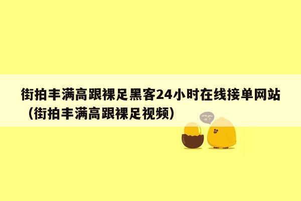 街拍丰满高跟裸足黑客24小时在线接单网站（街拍丰满高跟裸足视频）