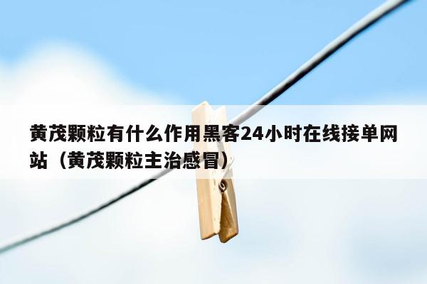 黄茂颗粒有什么作用黑客24小时在线接单网站（黄茂颗粒主治感冒）