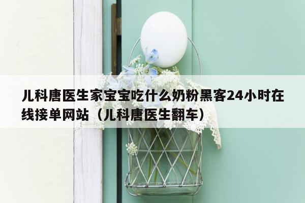 儿科唐医生家宝宝吃什么奶粉黑客24小时在线接单网站（儿科唐医生翻车）