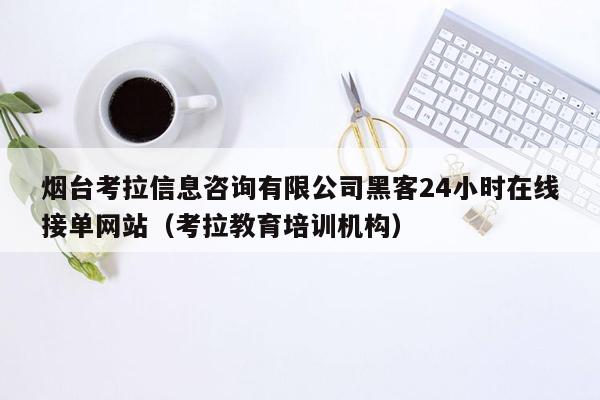 烟台考拉信息咨询有限公司黑客24小时在线接单网站（考拉教育培训机构）