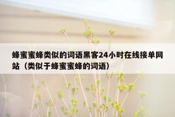 蜂蜜蜜蜂类似的词语黑客24小时在线接单网站（类似于蜂蜜蜜蜂的词语）