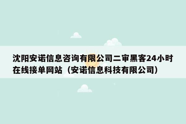 沈阳安诺信息咨询有限公司二审黑客24小时在线接单网站（安诺信息科技有限公司）