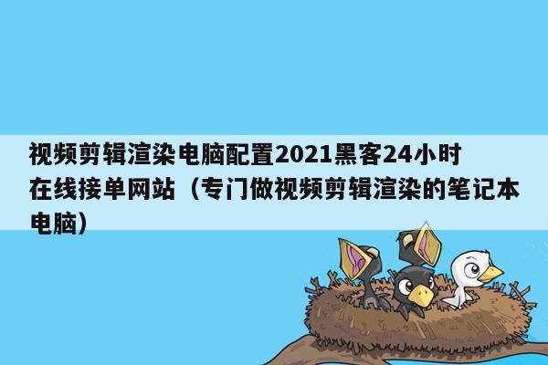 视频剪辑渲染电脑配置2021黑客24小时在线接单网站（专门做视频剪辑渲染的笔记本电脑）