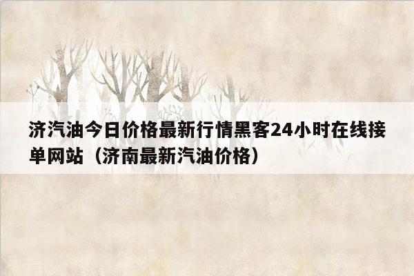 济汽油今日价格最新行情黑客24小时在线接单网站（济南最新汽油价格）