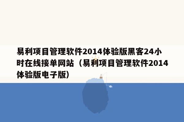 易利项目管理软件2014体验版黑客24小时在线接单网站（易利项目管理软件2014体验版电子版）