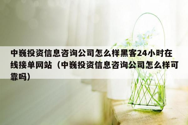 中巍投资信息咨询公司怎么样黑客24小时在线接单网站（中巍投资信息咨询公司怎么样可靠吗）