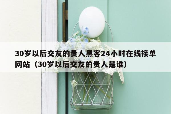 30岁以后交友的贵人黑客24小时在线接单网站（30岁以后交友的贵人是谁）