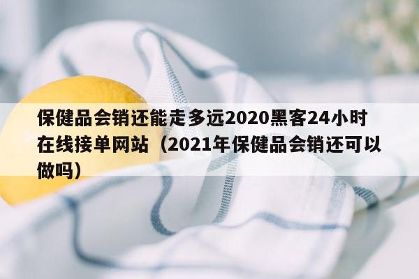 保健品会销还能走多远2020黑客24小时在线接单网站（2021年保健品会销还可以做吗）