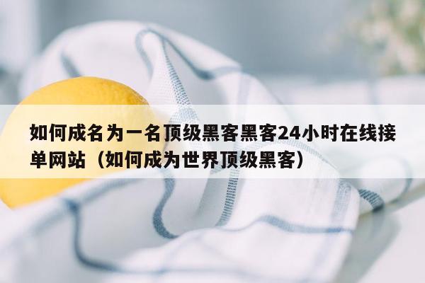 如何成名为一名顶级黑客黑客24小时在线接单网站（如何成为世界顶级黑客）