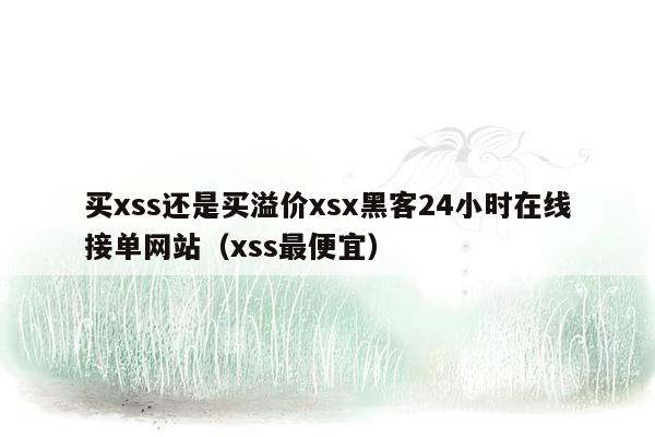 买xss还是买溢价xsx黑客24小时在线接单网站（xss最便宜）