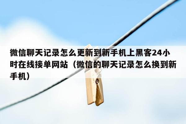 微信聊天记录怎么更新到新手机上黑客24小时在线接单网站（微信的聊天记录怎么换到新手机）