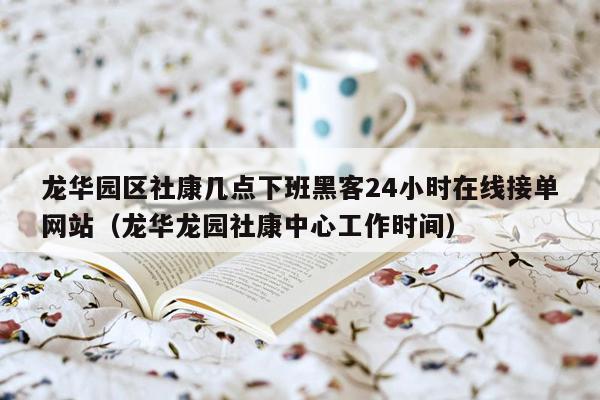 龙华园区社康几点下班黑客24小时在线接单网站（龙华龙园社康中心工作时间）