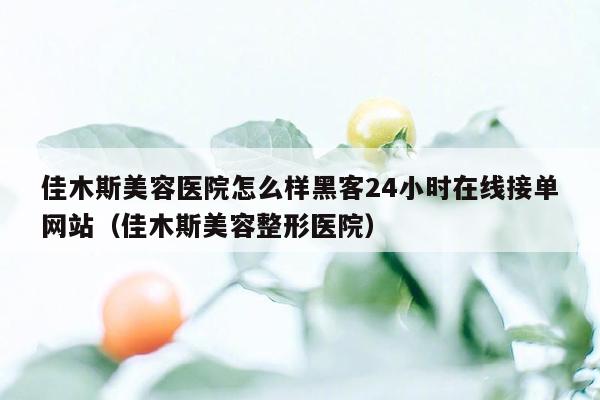 佳木斯美容医院怎么样黑客24小时在线接单网站（佳木斯美容整形医院）