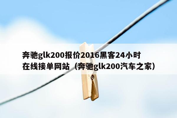 奔驰glk200报价2016黑客24小时在线接单网站（奔驰glk200汽车之家）