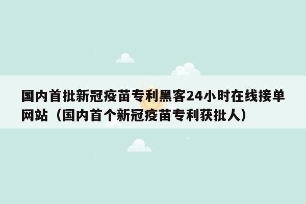 国内首批新冠疫苗专利黑客24小时在线接单网站（国内首个新冠疫苗专利获批人）