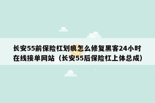 长安55前保险杠划痕怎么修复黑客24小时在线接单网站（长安55后保险杠上体总成）