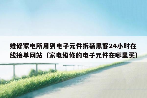 维修家电所用到电子元件拆装黑客24小时在线接单网站（家电维修的电子元件在哪里买）