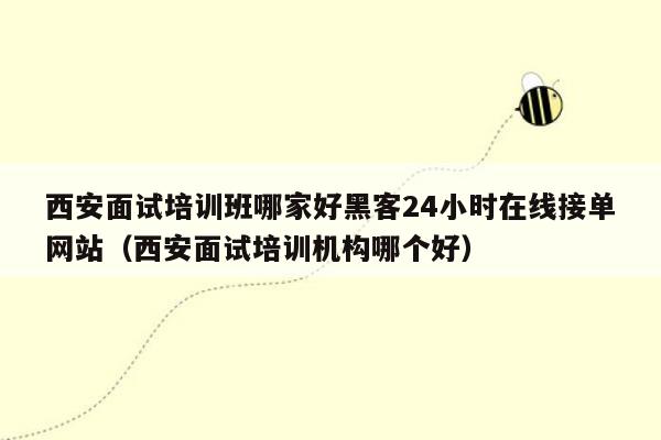 西安面试培训班哪家好黑客24小时在线接单网站（西安面试培训机构哪个好）