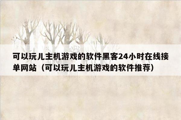 可以玩儿主机游戏的软件黑客24小时在线接单网站（可以玩儿主机游戏的软件推荐）