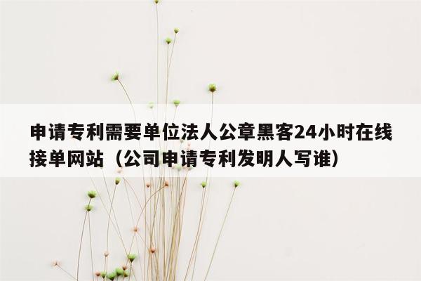 申请专利需要单位法人公章黑客24小时在线接单网站（公司申请专利发明人写谁）