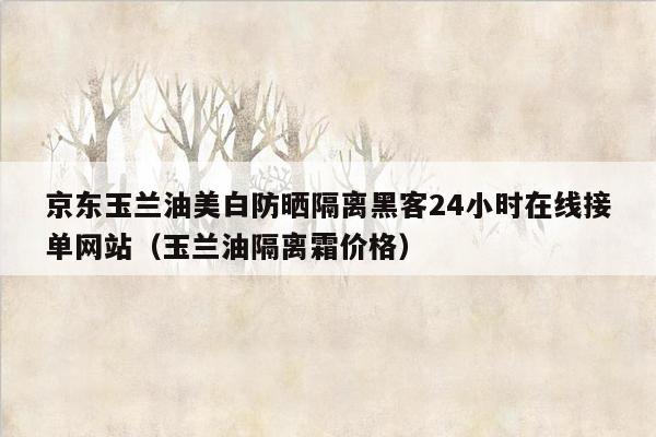 京东玉兰油美白防晒隔离黑客24小时在线接单网站（玉兰油隔离霜价格）