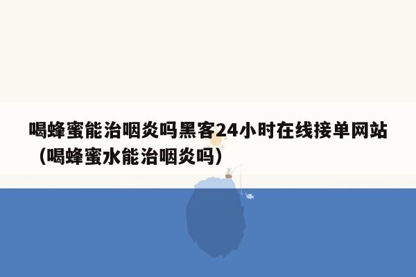 喝蜂蜜能治咽炎吗黑客24小时在线接单网站（喝蜂蜜水能治咽炎吗）