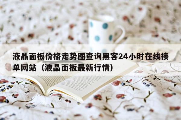 液晶面板价格走势图查询黑客24小时在线接单网站（液晶面板最新行情）