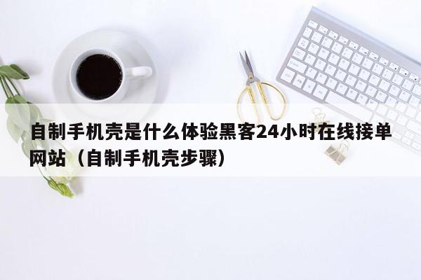 自制手机壳是什么体验黑客24小时在线接单网站（自制手机壳步骤）