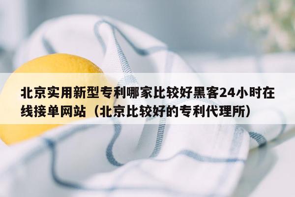 北京实用新型专利哪家比较好黑客24小时在线接单网站（北京比较好的专利代理所）