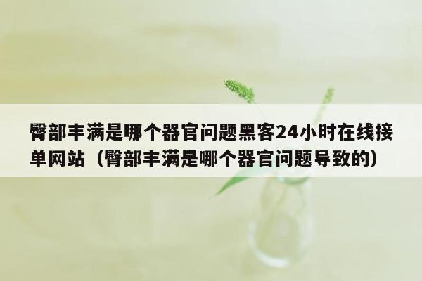 臀部丰满是哪个器官问题黑客24小时在线接单网站（臀部丰满是哪个器官问题导致的）