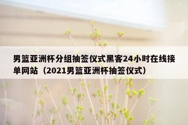 男篮亚洲杯分组抽签仪式黑客24小时在线接单网站（2021男篮亚洲杯抽签仪式）