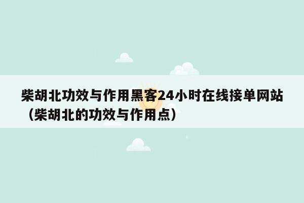 柴胡北功效与作用黑客24小时在线接单网站（柴胡北的功效与作用点）