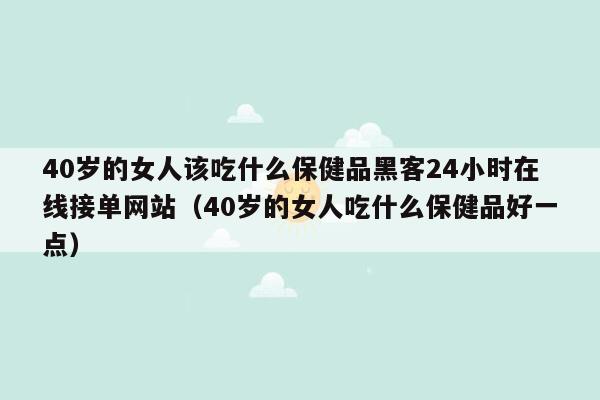 40岁的女人该吃什么保健品黑客24小时在线接单网站（40岁的女人吃什么保健品好一点）