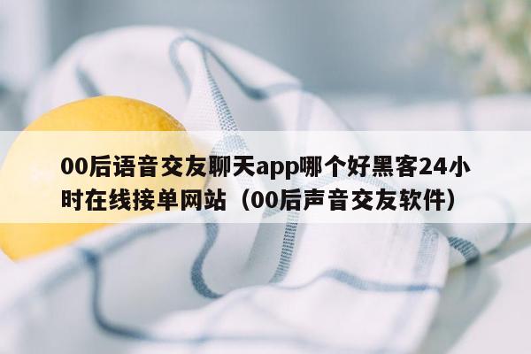 00后语音交友聊天app哪个好黑客24小时在线接单网站（00后声音交友软件）