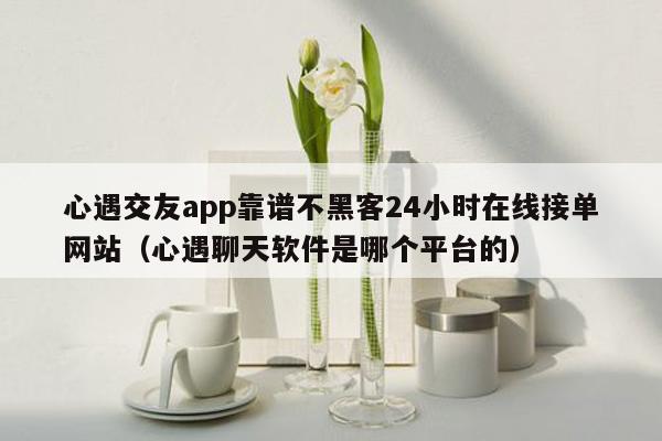 心遇交友app靠谱不黑客24小时在线接单网站（心遇聊天软件是哪个平台的）