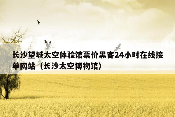 长沙望城太空体验馆票价黑客24小时在线接单网站（长沙太空博物馆）